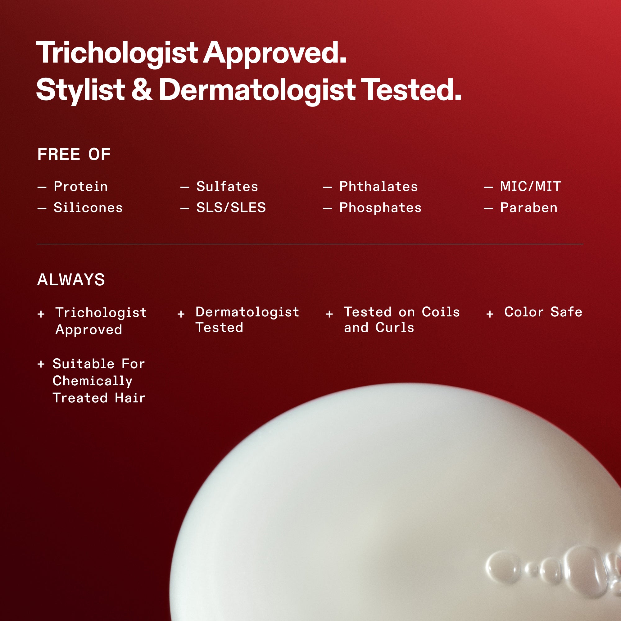 Seguridad de la fórmula y lista de ingredientes no incluidos en OLAPLEX. Texto: Aprobado por tricólogos. Probado por estilistas capilares y dermatólogos. Libre de: proteínas, siliconas, sulfatos, SLS/SLES, ftalatos, fosfatos, MIC/MIT y parabenos. Siempre: aprobado por tricólogos, probado por dermatólogos, probado en tirabuzones y rizos, apto para cabellos teñidos y adecuado para cabellos tratados químicamente. La parte inferior muestra un primer plano de la textura de un producto blanco y cremoso