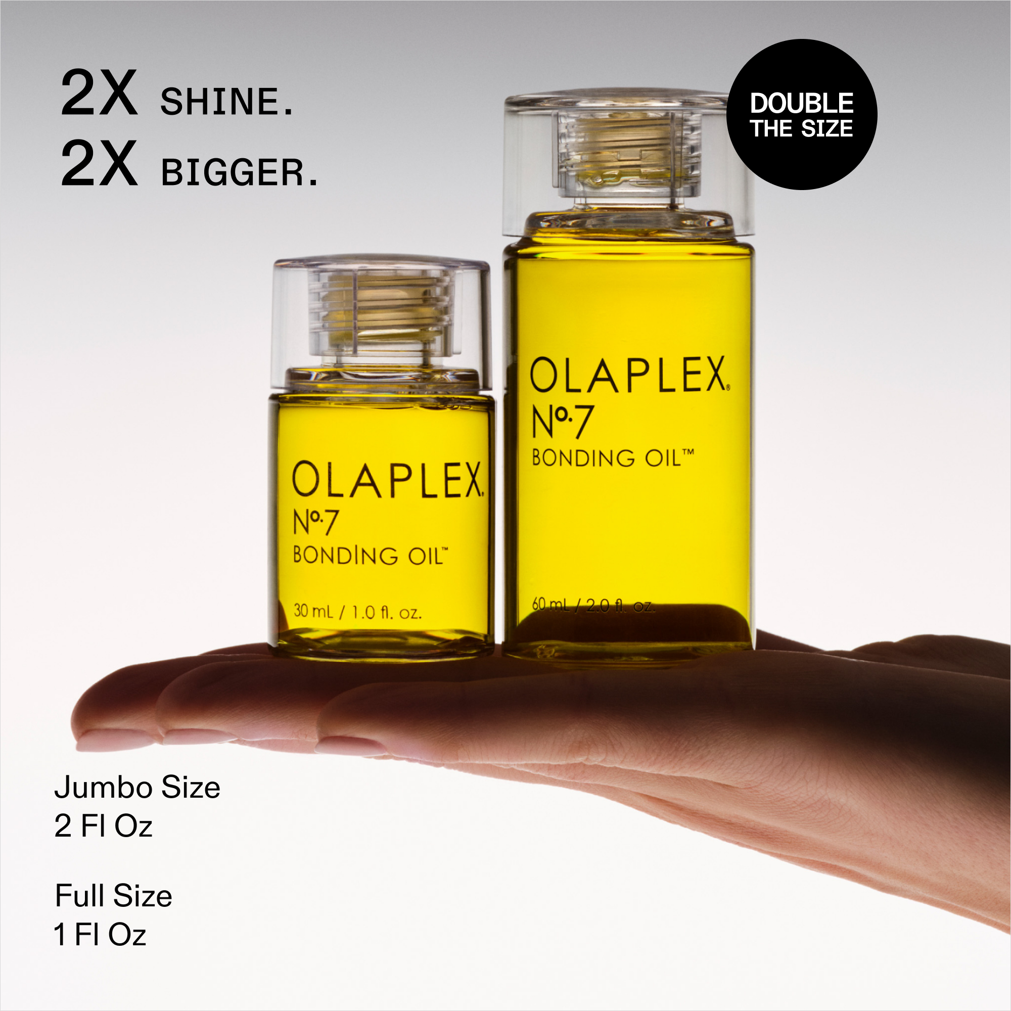 2 VECES MÁS BRILLO. 2 VECES MÁS GRANDE.

EL DOBLE DE TAMAÑO

OLAPLEX Nº.7 BONDING OIL™

Modelo sosteniendo- 

La etiqueta de la botella pequeña dice: 30 ml/1,0 fl oz

Tamaño Jumbo 2 Fl Oz

Tamaño normal 1 fl oz
Esto está asociado con el OLAPLEX Nº.7 BONDING OIL.
