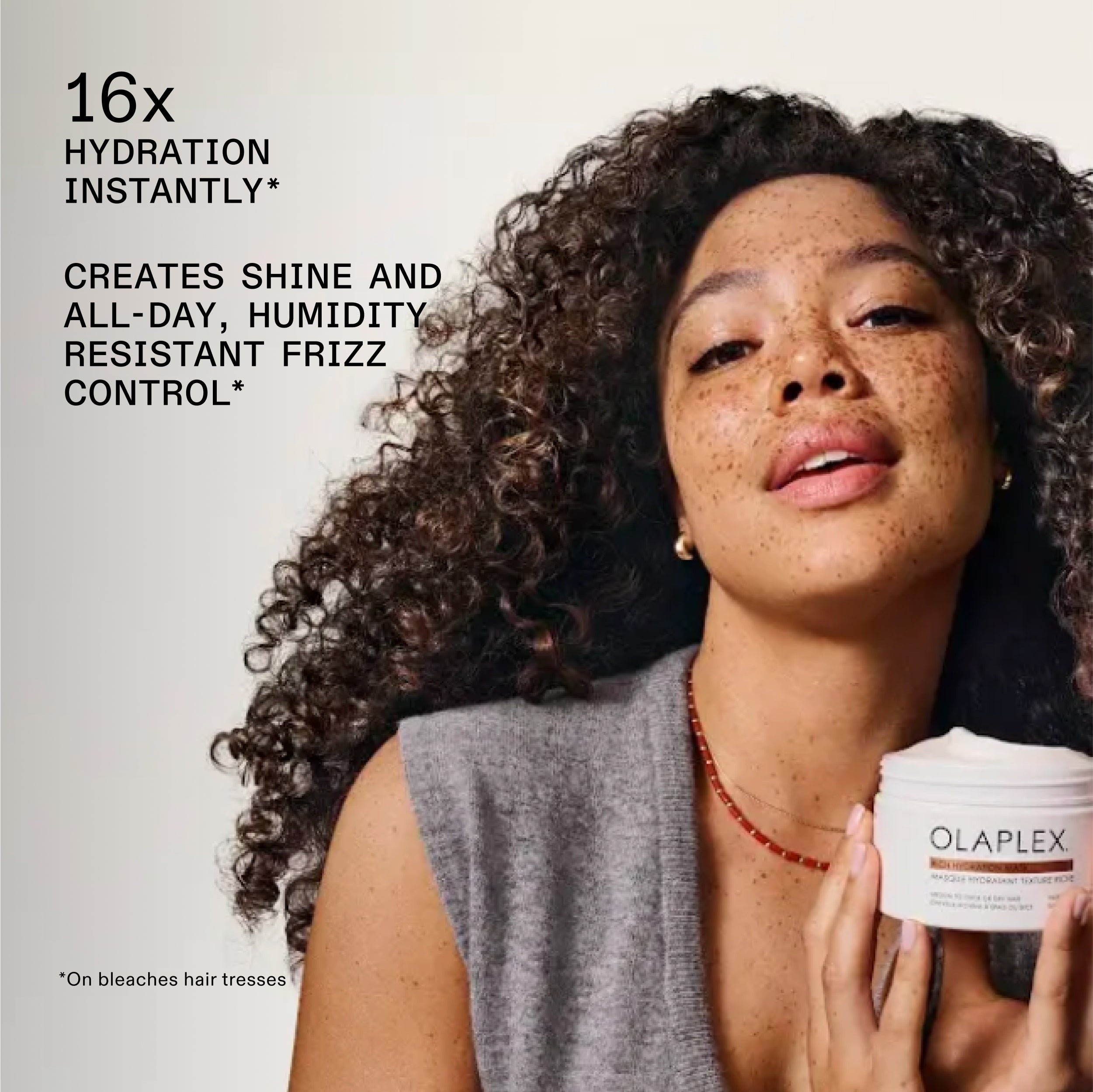 16x
HYDRATION
INSTANTLY*

CREATES SHINE AND
ALL-DAY, HUMIDITY
RESISTANT FRIZZ
CONTROL*

*On bleaches hair tresses