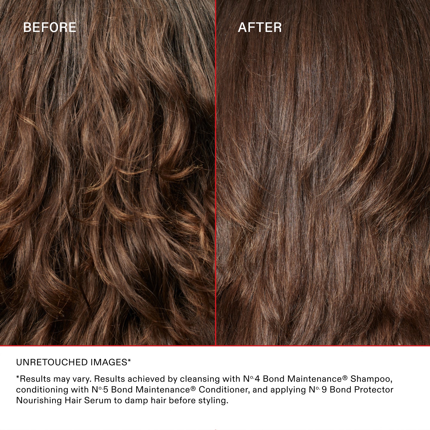 ANTES
DESPUÉS
IMÁGENES SIN RETOCAR*
* Los resultados pueden variar. Resultados obtenidos lavando el cabello con el Nº.4 Bond Maintenance® Shampoo, acondicionándolo con el Nº.5 Bond Maintenance® Conditioner y aplicando el Nº.9 Bond Protector Nourishing Hair Serum sobre el cabello húmedo antes de peinarlo.