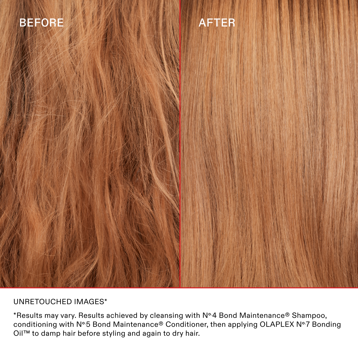 IMÁGENES SIN RETOCAR*
*Los resultados pueden variar. Resultados obtenidos al lavar con el Nº.4 Bond Maintenance® Shampoo, acondicionarlo con Nº.5 Bond Maintenance® Conditioner y luego aplicar el OLAPLEX Nº.7 Bonding Oil™ sobre el cabello húmedo antes de peinarlo y nuevamente sobre el cabello seco.