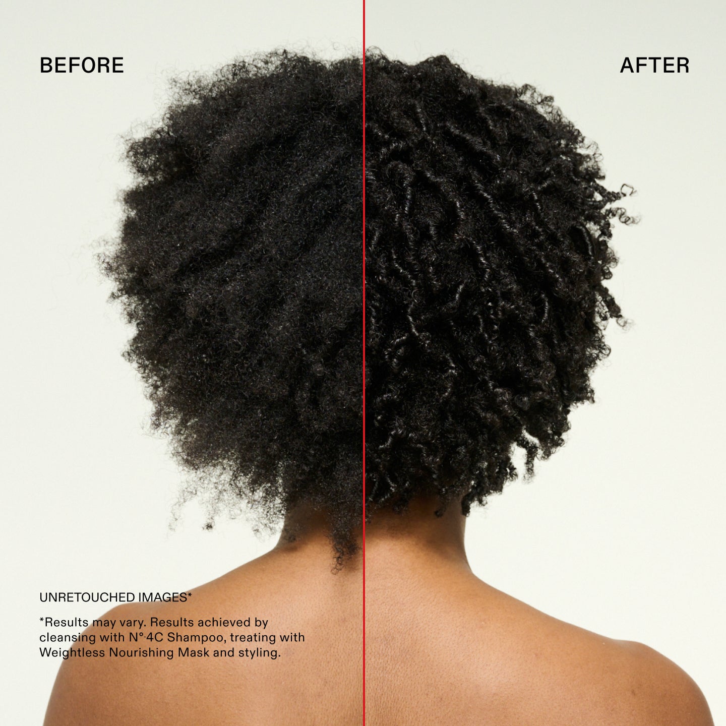Antes y después
IMÁGENES SIN RETOCAR*
*Los resultados pueden variar. Resultados obtenidos tras limpiar el cabello con el Nº.4C Shampoo, tratarlo con la Weightless Nourishing Mask y peinarlo.