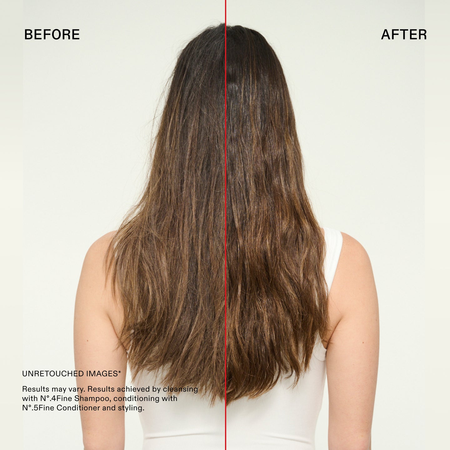 Antes y después

IMÁGENES SIN RETOCAR*
Los resultados pueden variar. Resultados obtenidos después de lavar el cabello con el N°.4Fine Shampoo, acondicionarlo con el N°.5Fine Conditioner y peinarlo.