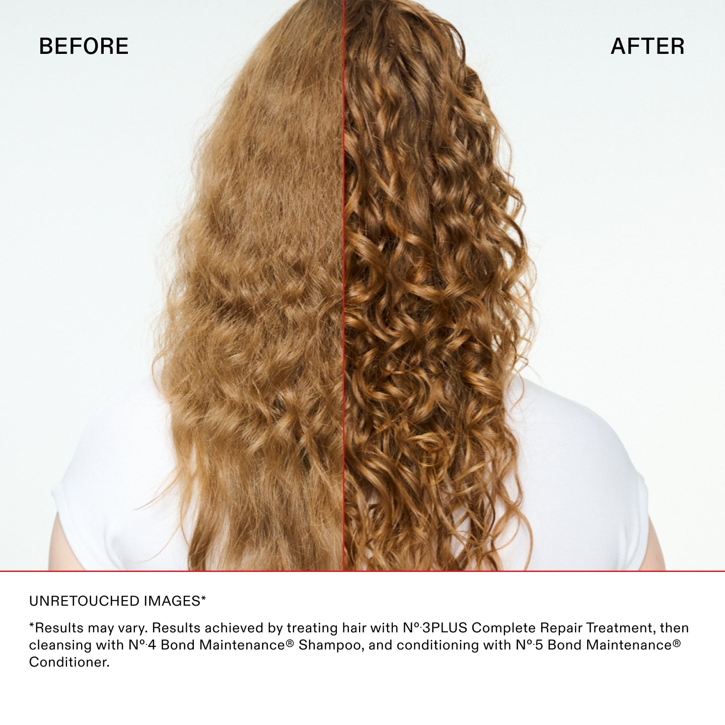 UNRETOUCHED IMAGES*

*Results may vary. Results achieved by treating hair with N°.3PLUS Complete Repair Treatment, then
cleansing with N°.4 Bond Maintenance® Shampoo, and conditioning with N°.5 Bond Maintenance®
Conditioner.