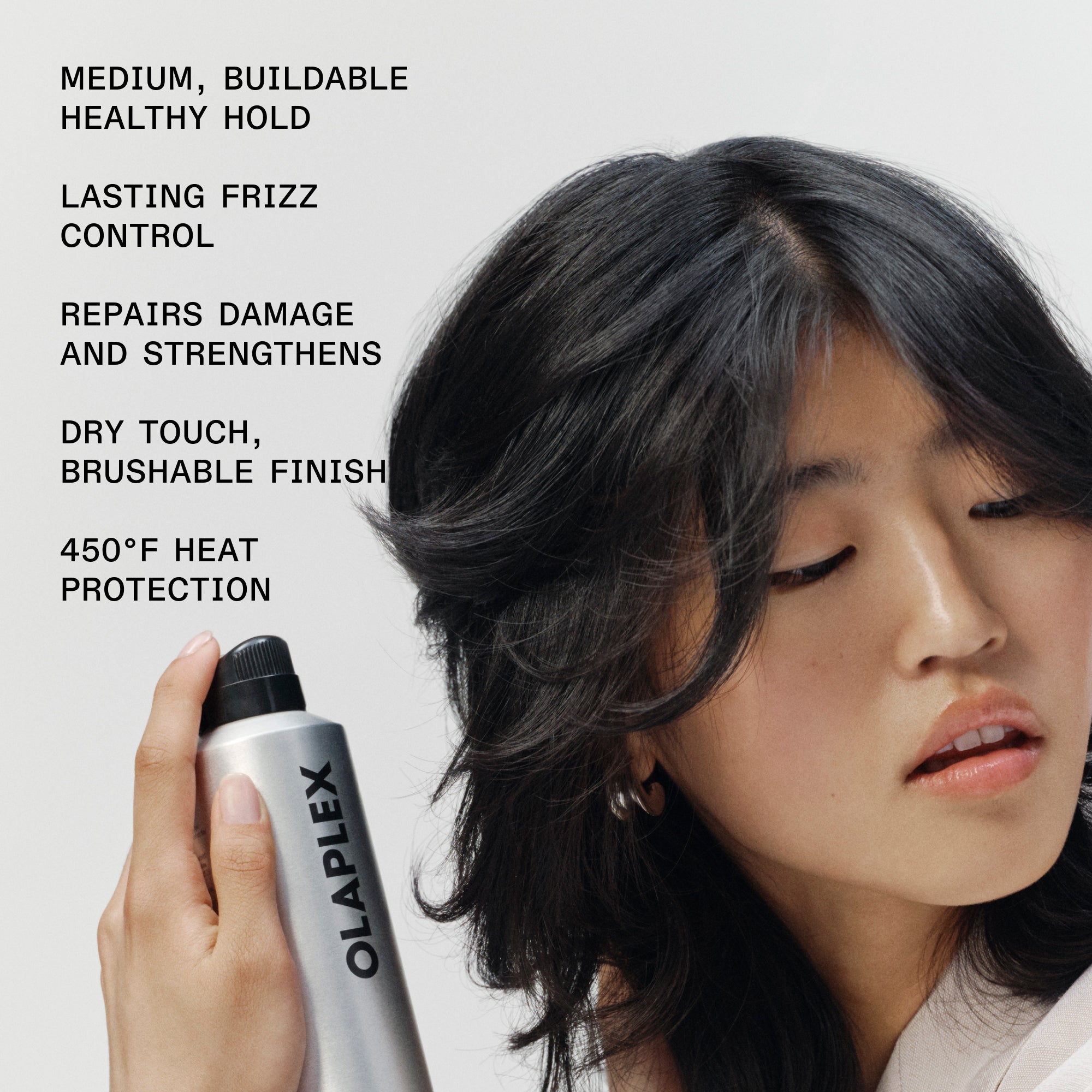 MEDIUM, BUILDABLE HEALTHY HOLD
LASTING FRIZZ
CONTROL
REPAIRS DAMAGE AND STRENGTHENS
DRY TOUCH, BRUSHABLE FINISH
450°F HEAT PROTECTION