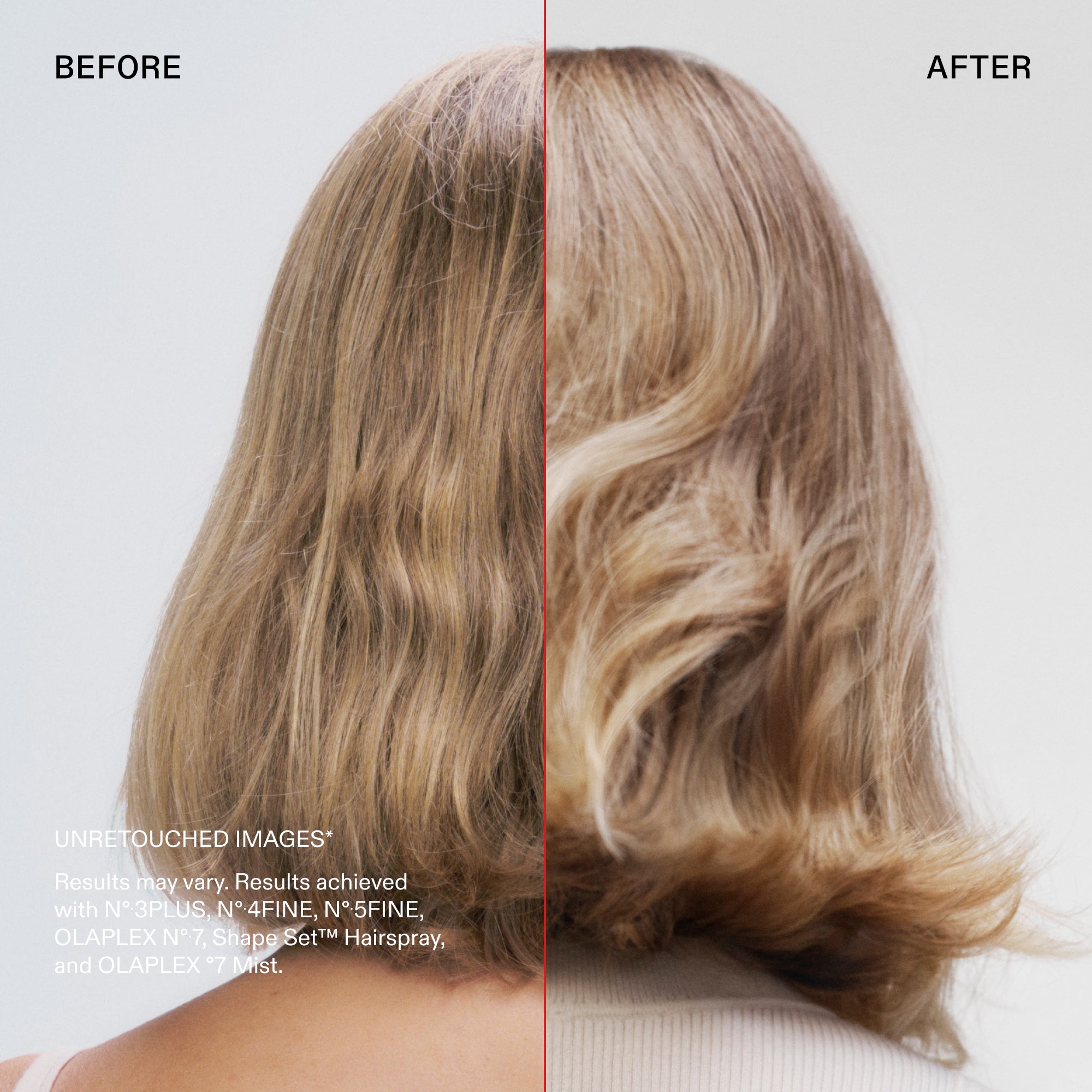 Before and after

UNRETOUCHED IMAGES*
Results may vary. Results achieved with N° 3PLUS, N°.4FINE, N°5FINE, OLAPLEX N°.7, Shape Set™ Hairspray, and OLAPLEX °7 Mist.